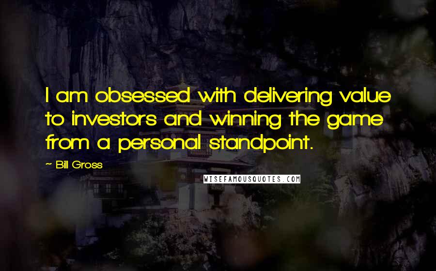 Bill Gross Quotes: I am obsessed with delivering value to investors and winning the game from a personal standpoint.