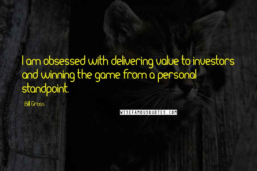 Bill Gross Quotes: I am obsessed with delivering value to investors and winning the game from a personal standpoint.
