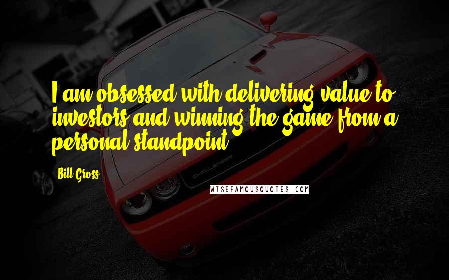 Bill Gross Quotes: I am obsessed with delivering value to investors and winning the game from a personal standpoint.
