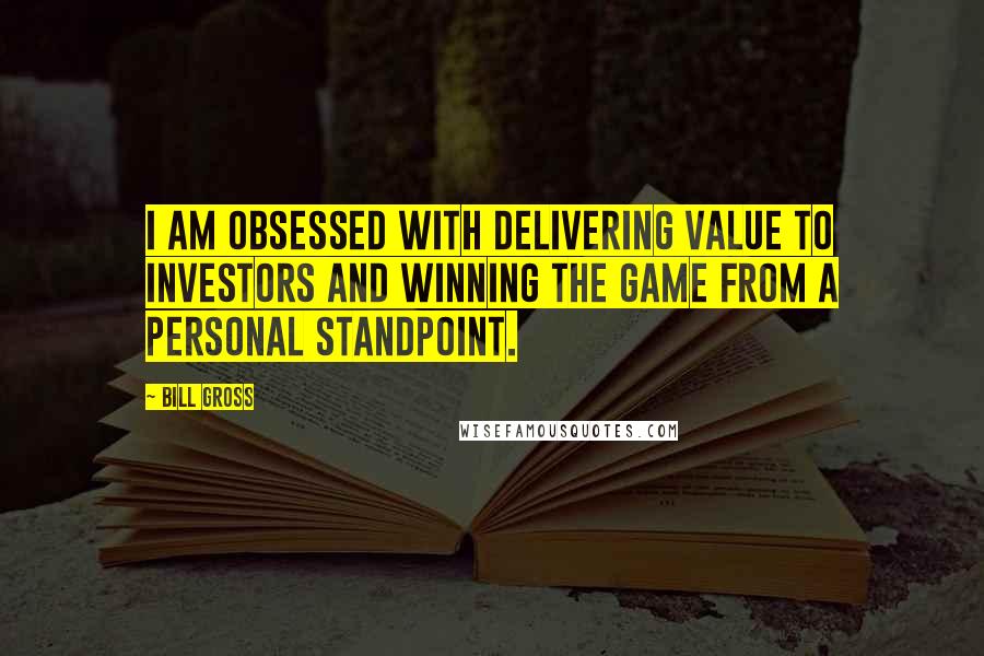 Bill Gross Quotes: I am obsessed with delivering value to investors and winning the game from a personal standpoint.