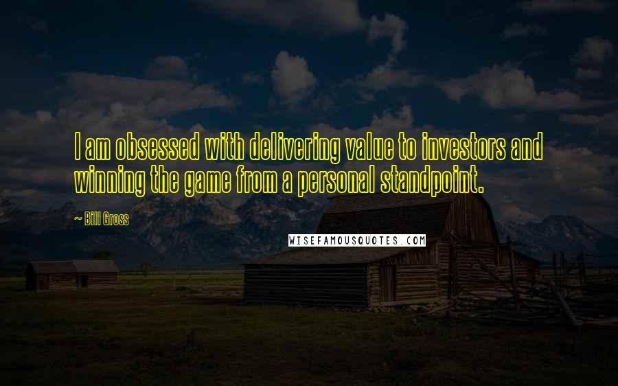 Bill Gross Quotes: I am obsessed with delivering value to investors and winning the game from a personal standpoint.