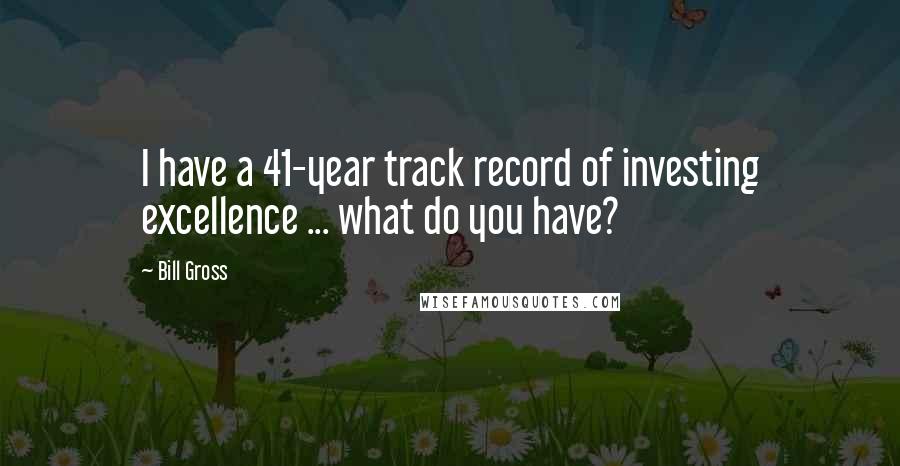 Bill Gross Quotes: I have a 41-year track record of investing excellence ... what do you have?