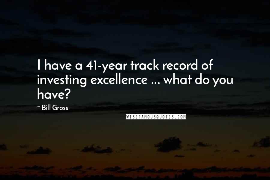 Bill Gross Quotes: I have a 41-year track record of investing excellence ... what do you have?