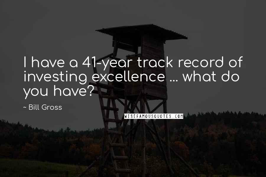 Bill Gross Quotes: I have a 41-year track record of investing excellence ... what do you have?