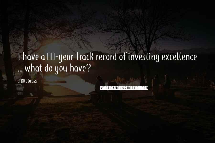 Bill Gross Quotes: I have a 41-year track record of investing excellence ... what do you have?