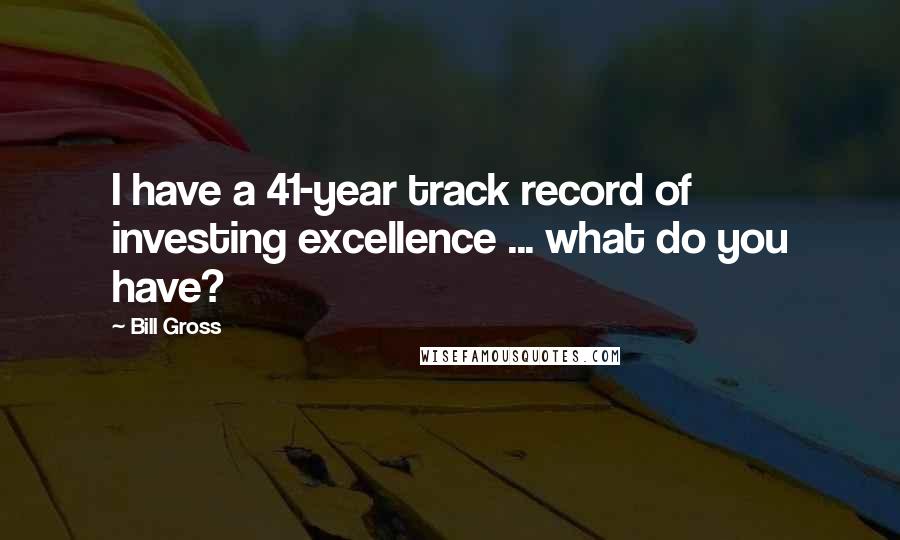 Bill Gross Quotes: I have a 41-year track record of investing excellence ... what do you have?