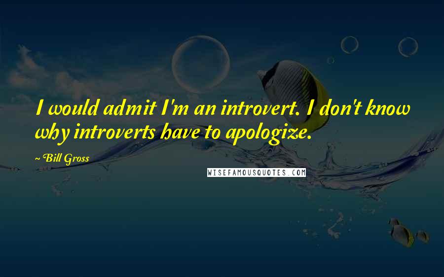 Bill Gross Quotes: I would admit I'm an introvert. I don't know why introverts have to apologize.