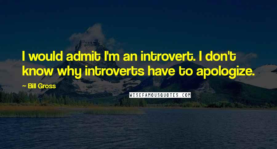 Bill Gross Quotes: I would admit I'm an introvert. I don't know why introverts have to apologize.