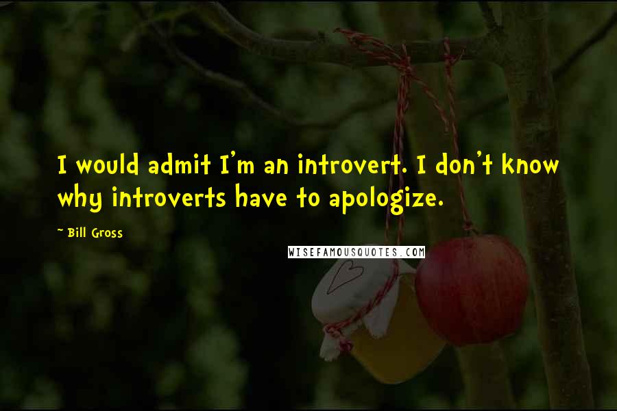 Bill Gross Quotes: I would admit I'm an introvert. I don't know why introverts have to apologize.