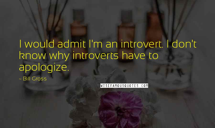 Bill Gross Quotes: I would admit I'm an introvert. I don't know why introverts have to apologize.