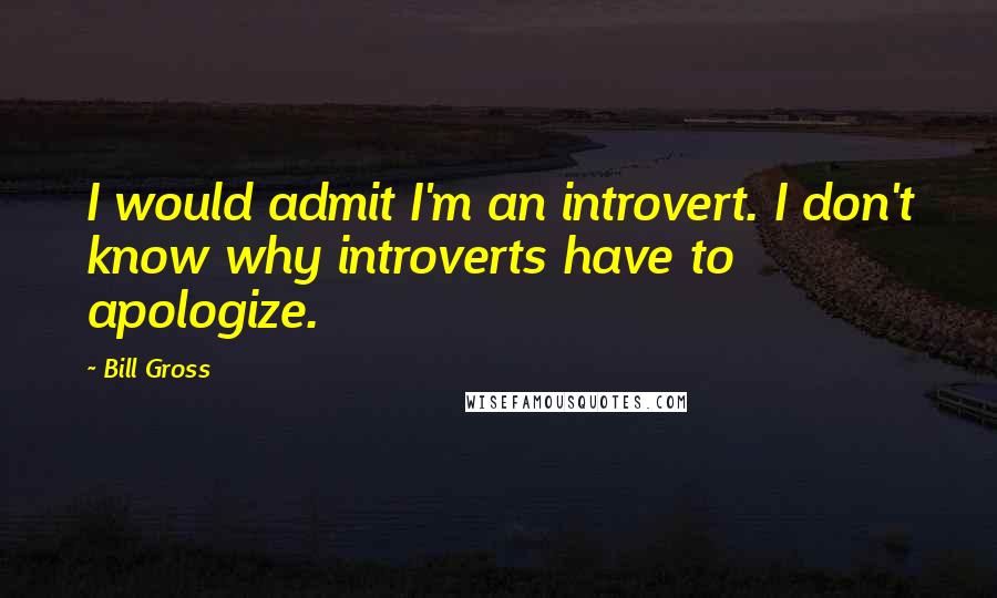 Bill Gross Quotes: I would admit I'm an introvert. I don't know why introverts have to apologize.