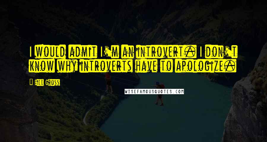 Bill Gross Quotes: I would admit I'm an introvert. I don't know why introverts have to apologize.