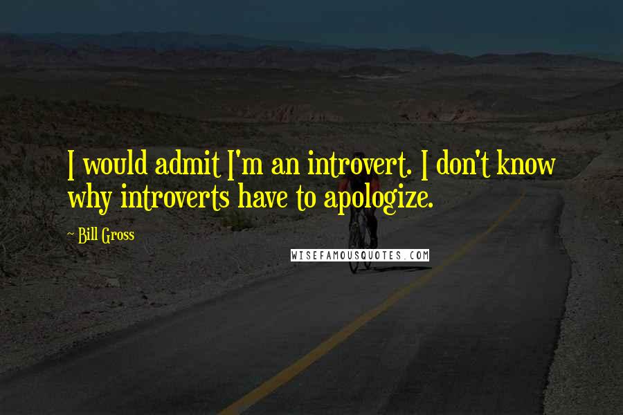 Bill Gross Quotes: I would admit I'm an introvert. I don't know why introverts have to apologize.