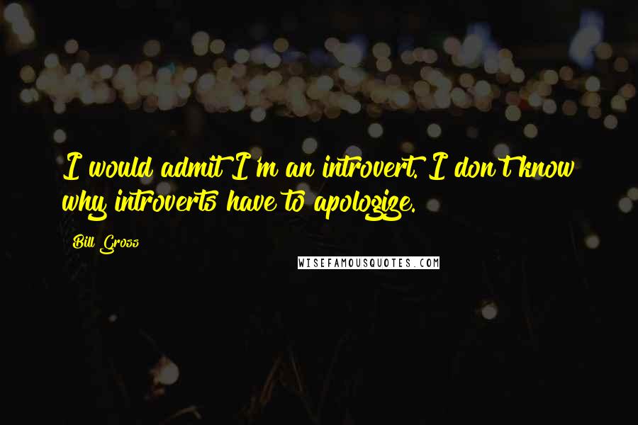 Bill Gross Quotes: I would admit I'm an introvert. I don't know why introverts have to apologize.