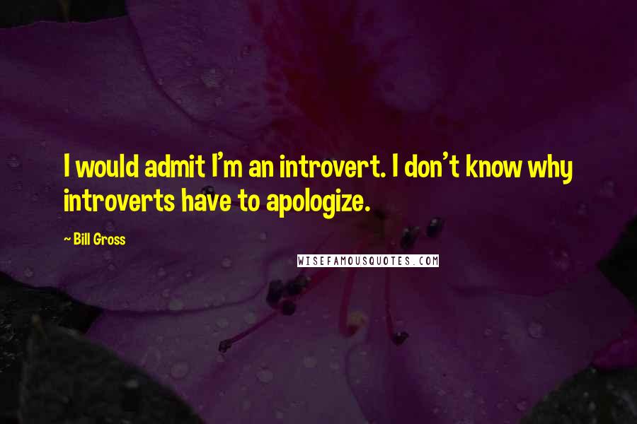 Bill Gross Quotes: I would admit I'm an introvert. I don't know why introverts have to apologize.