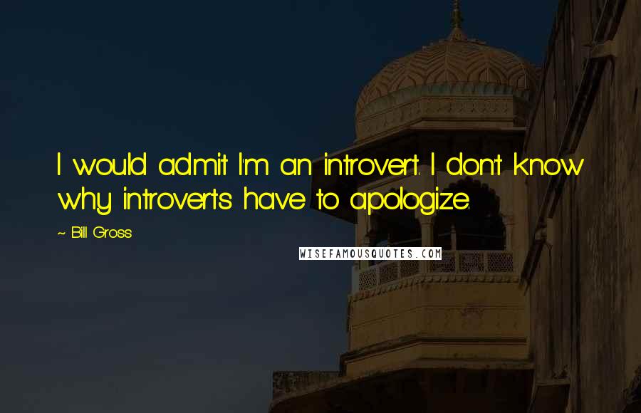 Bill Gross Quotes: I would admit I'm an introvert. I don't know why introverts have to apologize.