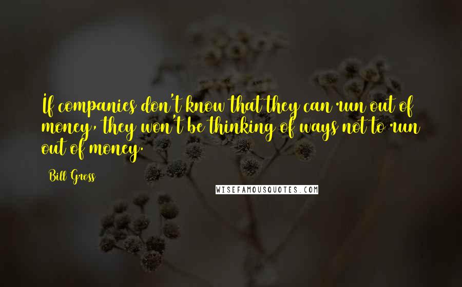 Bill Gross Quotes: If companies don't know that they can run out of money, they won't be thinking of ways not to run out of money.