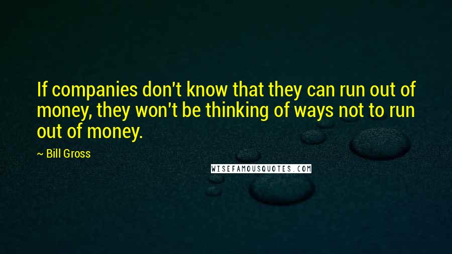 Bill Gross Quotes: If companies don't know that they can run out of money, they won't be thinking of ways not to run out of money.
