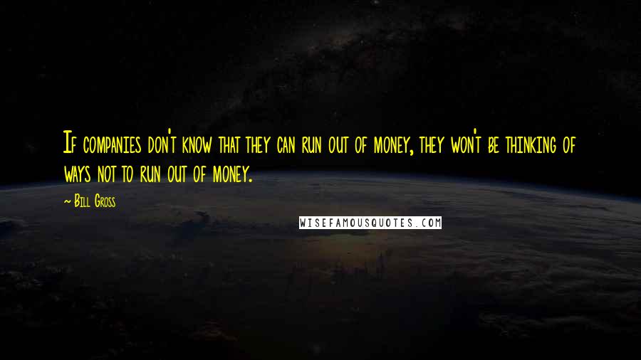 Bill Gross Quotes: If companies don't know that they can run out of money, they won't be thinking of ways not to run out of money.