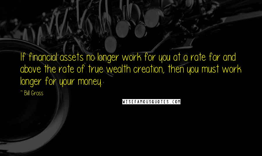 Bill Gross Quotes: If financial assets no longer work for you at a rate far and above the rate of true wealth creation, then you must work longer for your money.