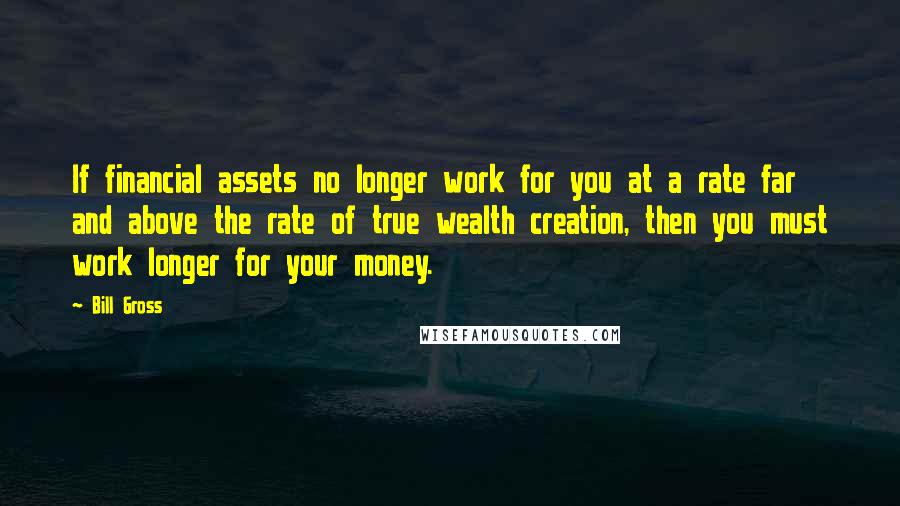 Bill Gross Quotes: If financial assets no longer work for you at a rate far and above the rate of true wealth creation, then you must work longer for your money.