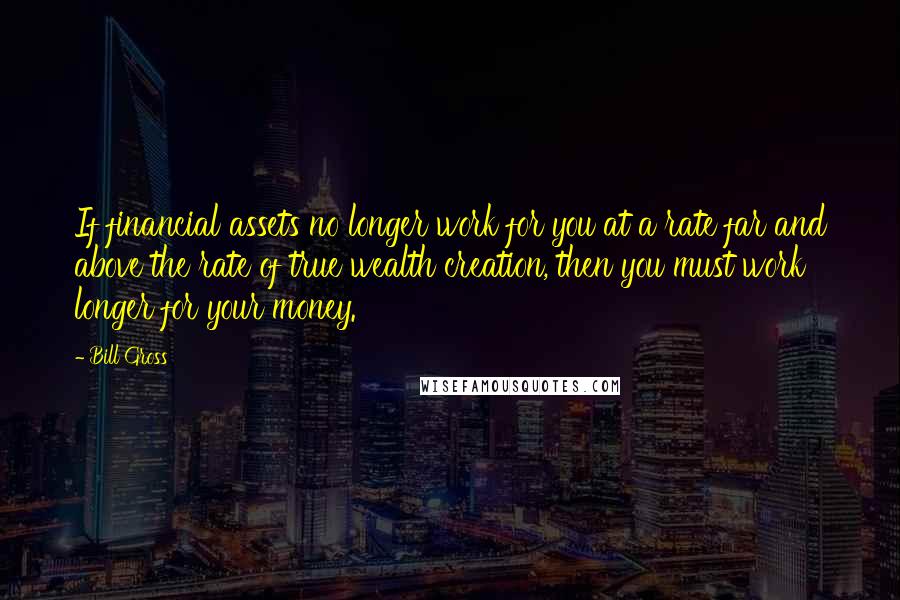 Bill Gross Quotes: If financial assets no longer work for you at a rate far and above the rate of true wealth creation, then you must work longer for your money.