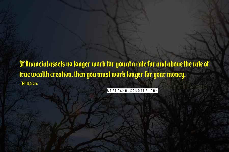 Bill Gross Quotes: If financial assets no longer work for you at a rate far and above the rate of true wealth creation, then you must work longer for your money.