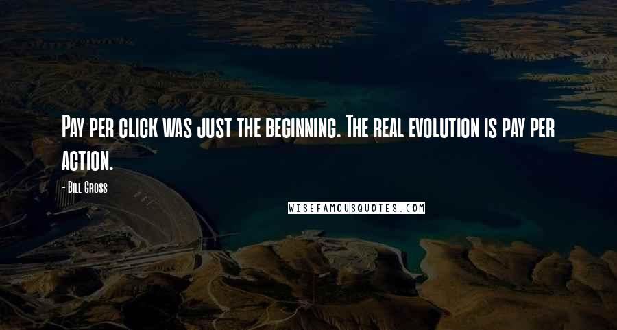 Bill Gross Quotes: Pay per click was just the beginning. The real evolution is pay per action.