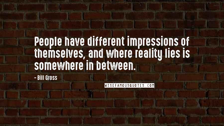 Bill Gross Quotes: People have different impressions of themselves, and where reality lies is somewhere in between.