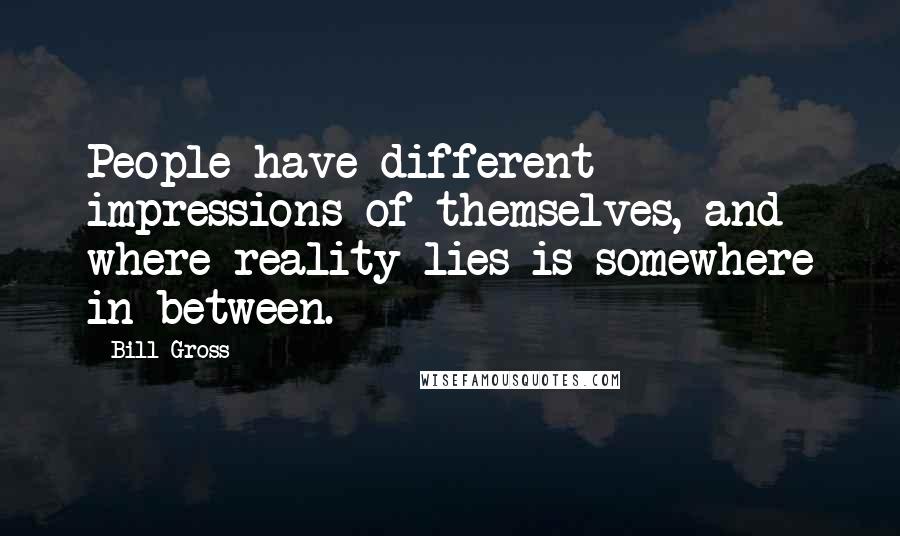 Bill Gross Quotes: People have different impressions of themselves, and where reality lies is somewhere in between.