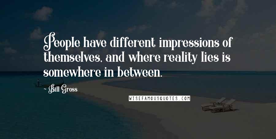 Bill Gross Quotes: People have different impressions of themselves, and where reality lies is somewhere in between.