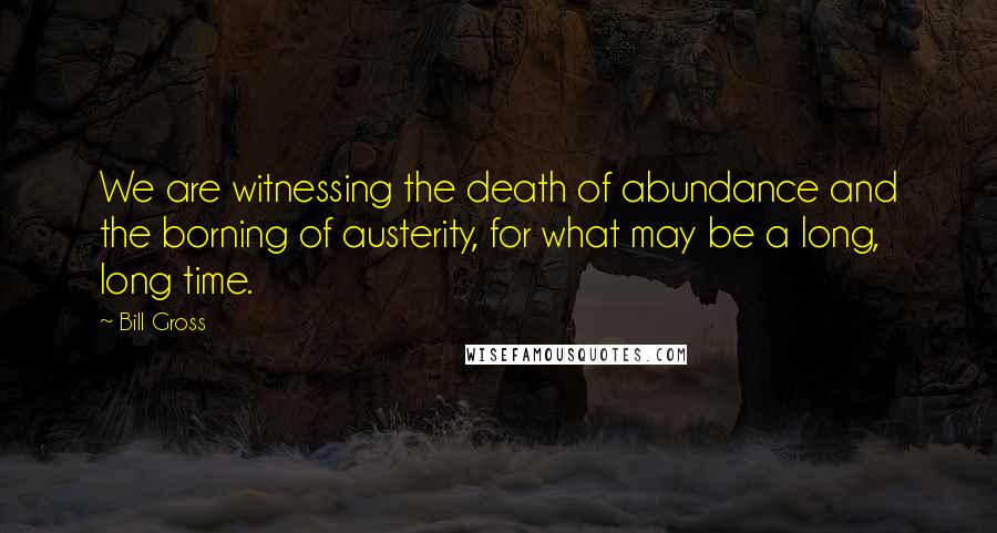 Bill Gross Quotes: We are witnessing the death of abundance and the borning of austerity, for what may be a long, long time.