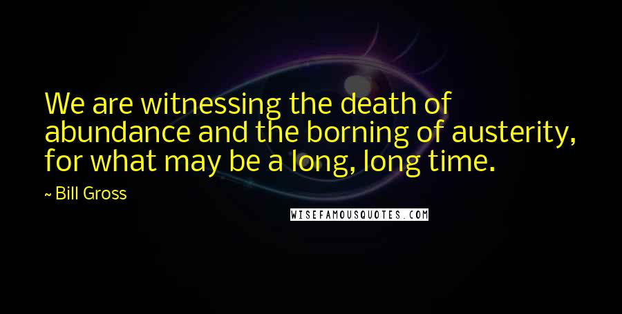 Bill Gross Quotes: We are witnessing the death of abundance and the borning of austerity, for what may be a long, long time.