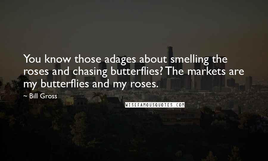 Bill Gross Quotes: You know those adages about smelling the roses and chasing butterflies? The markets are my butterflies and my roses.