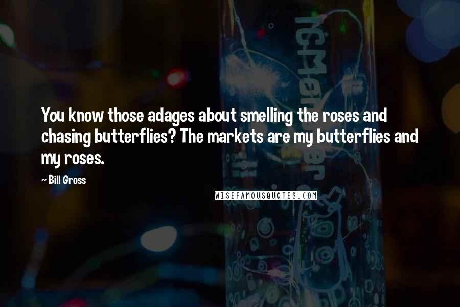 Bill Gross Quotes: You know those adages about smelling the roses and chasing butterflies? The markets are my butterflies and my roses.