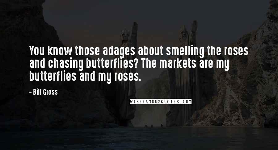 Bill Gross Quotes: You know those adages about smelling the roses and chasing butterflies? The markets are my butterflies and my roses.