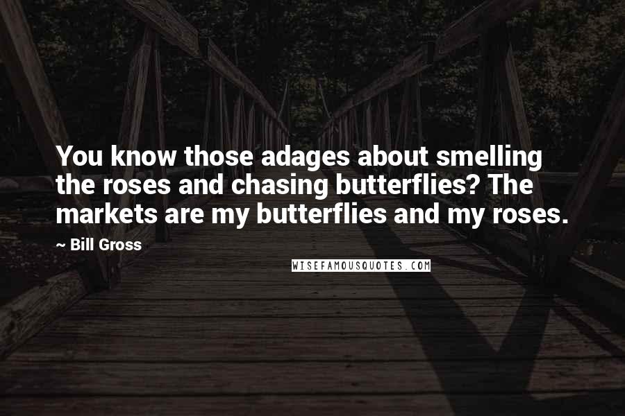 Bill Gross Quotes: You know those adages about smelling the roses and chasing butterflies? The markets are my butterflies and my roses.