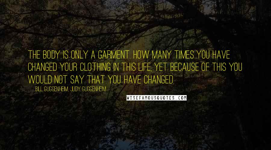 Bill Guggenheim, Judy Guggenheim Quotes: The body is only a garment. How many times you have changed your clothing in this life, yet because of this you would not say that you have changed.