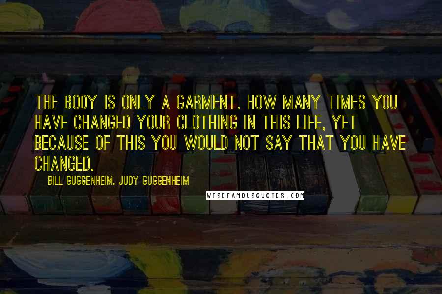 Bill Guggenheim, Judy Guggenheim Quotes: The body is only a garment. How many times you have changed your clothing in this life, yet because of this you would not say that you have changed.