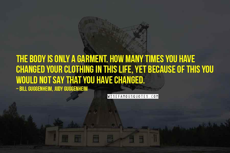 Bill Guggenheim, Judy Guggenheim Quotes: The body is only a garment. How many times you have changed your clothing in this life, yet because of this you would not say that you have changed.