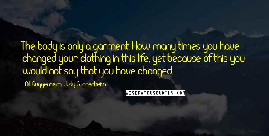 Bill Guggenheim, Judy Guggenheim Quotes: The body is only a garment. How many times you have changed your clothing in this life, yet because of this you would not say that you have changed.