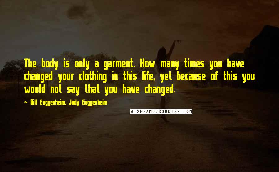 Bill Guggenheim, Judy Guggenheim Quotes: The body is only a garment. How many times you have changed your clothing in this life, yet because of this you would not say that you have changed.