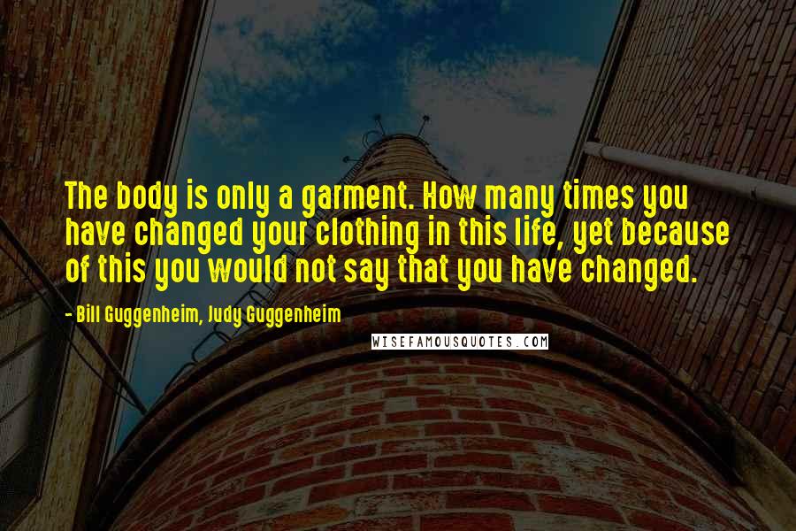 Bill Guggenheim, Judy Guggenheim Quotes: The body is only a garment. How many times you have changed your clothing in this life, yet because of this you would not say that you have changed.
