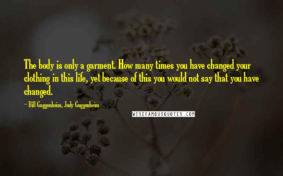 Bill Guggenheim, Judy Guggenheim Quotes: The body is only a garment. How many times you have changed your clothing in this life, yet because of this you would not say that you have changed.