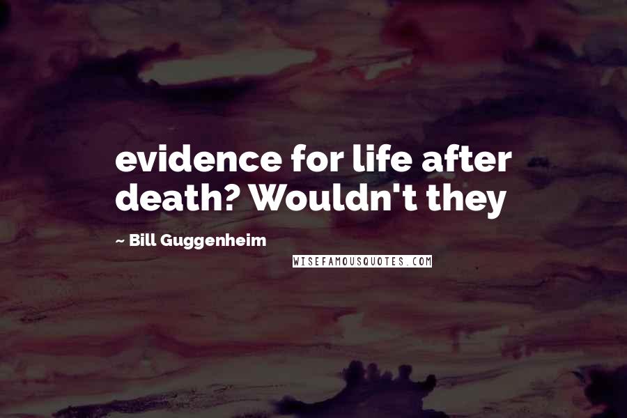 Bill Guggenheim Quotes: evidence for life after death? Wouldn't they