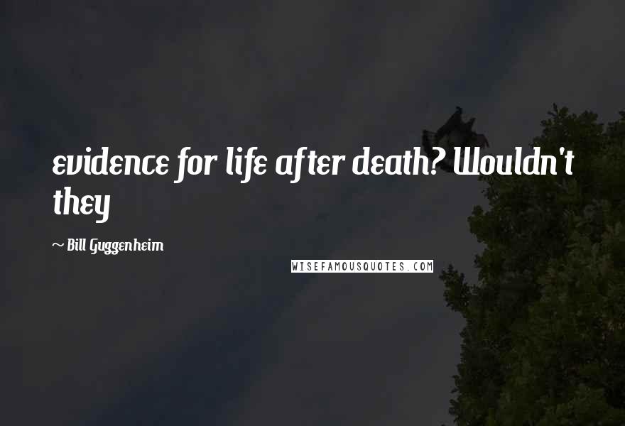 Bill Guggenheim Quotes: evidence for life after death? Wouldn't they