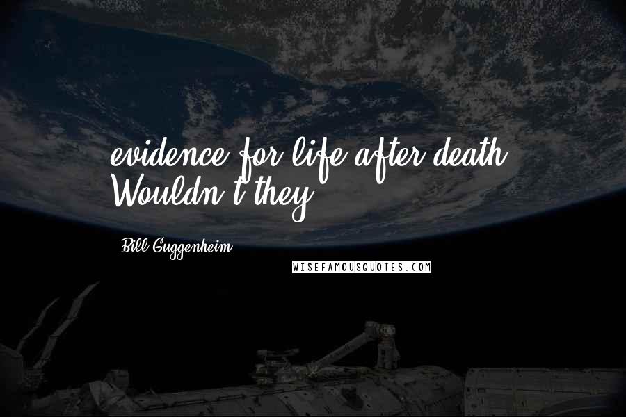 Bill Guggenheim Quotes: evidence for life after death? Wouldn't they