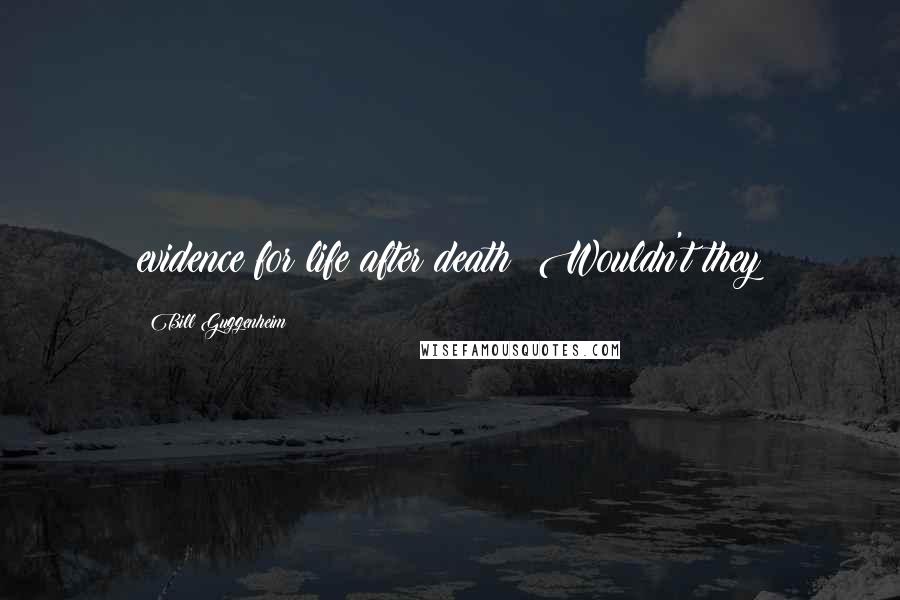 Bill Guggenheim Quotes: evidence for life after death? Wouldn't they