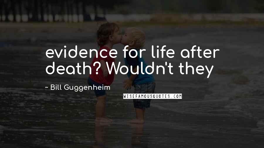 Bill Guggenheim Quotes: evidence for life after death? Wouldn't they