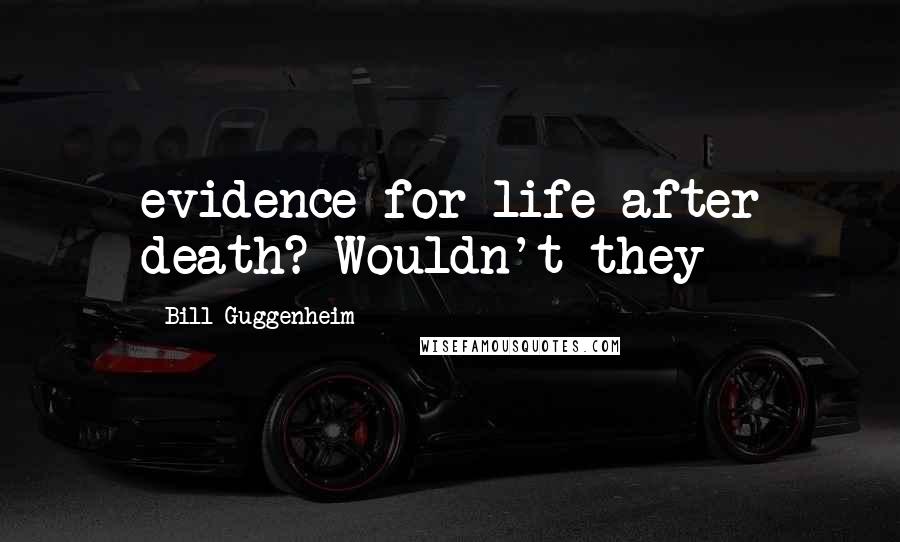 Bill Guggenheim Quotes: evidence for life after death? Wouldn't they